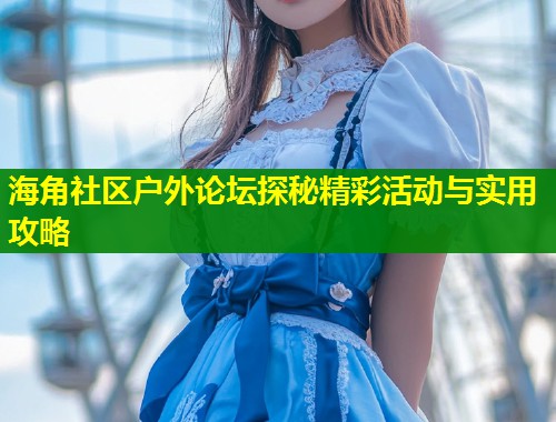 海角社区户外论坛探秘精彩活动与实用攻略  第1张
