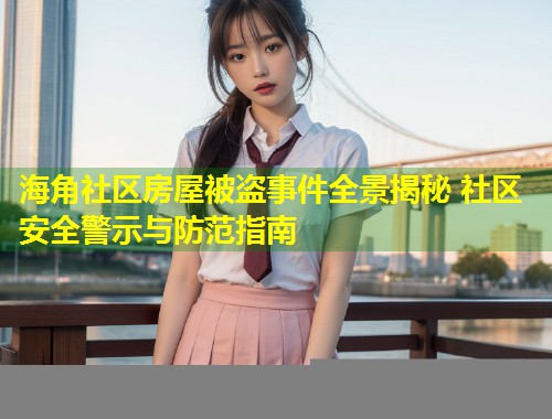 海角社区房屋被盗事件全景揭秘 社区安全警示与防范指南  第1张