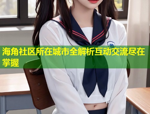 海角社区所在城市全解析互动交流尽在掌握  第1张