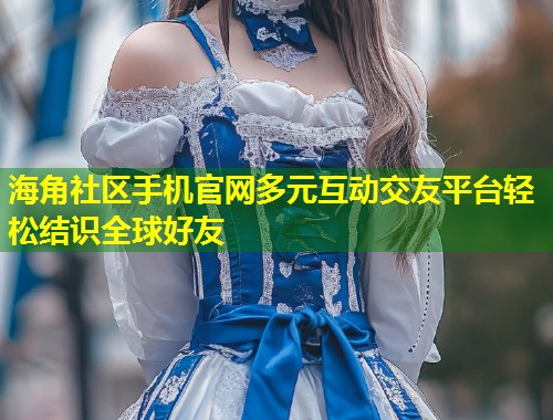 海角社区手机官网多元互动交友平台轻松结识全球好友  第1张