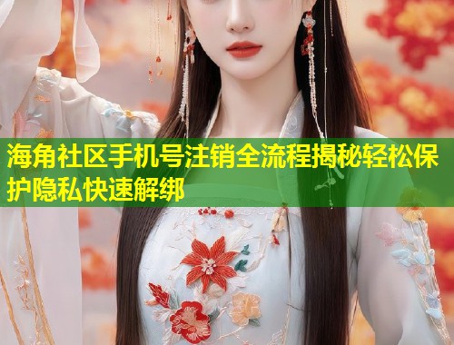 海角社区手机号注销全流程揭秘轻松保护隐私快速解绑  第1张