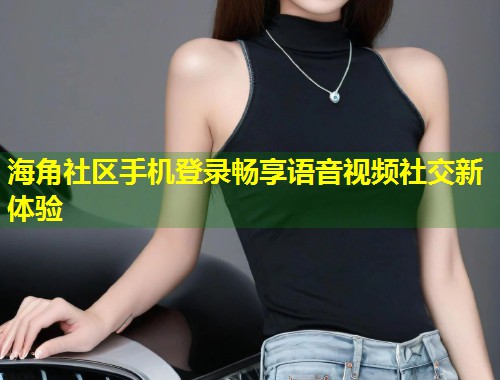 海角社区手机登录畅享语音视频社交新体验  第1张