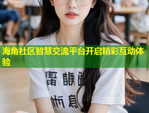 海角社区智慧交流平台开启精彩互动体验  第1张