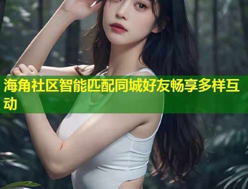 海角社区智能匹配同城好友畅享多样互动  第2张
