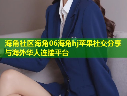 海角社区海角06海角hj苹果社交分享与海外华人连接平台  第1张