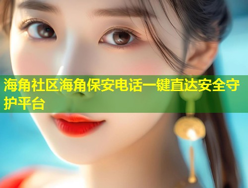 海角社区海角保安电话一键直达安全守护平台  第1张
