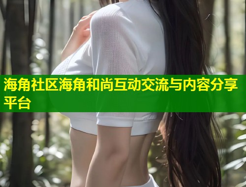 海角社区海角和尚互动交流与内容分享平台  第1张