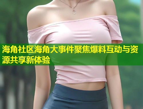 海角社区海角大事件聚焦爆料互动与资源共享新体验  第1张