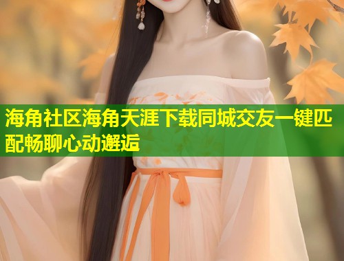 海角社区海角天涯下载同城交友一键匹配畅聊心动邂逅  第1张