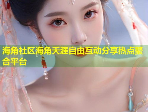 海角社区海角天涯自由互动分享热点聚合平台  第2张