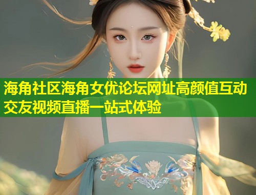 海角社区海角女优论坛网址高颜值互动交友视频直播一站式体验  第1张