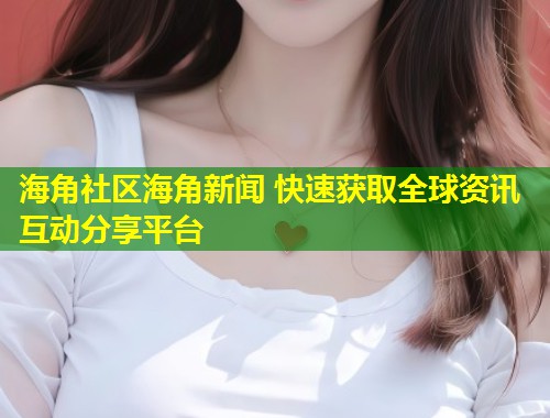 海角社区海角新闻 快速获取全球资讯互动分享平台  第1张