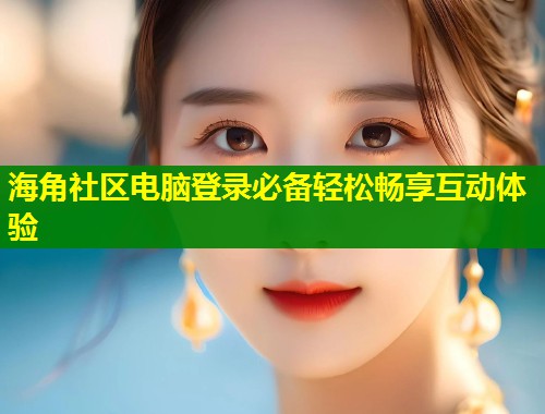 海角社区电脑登录必备轻松畅享互动体验  第1张