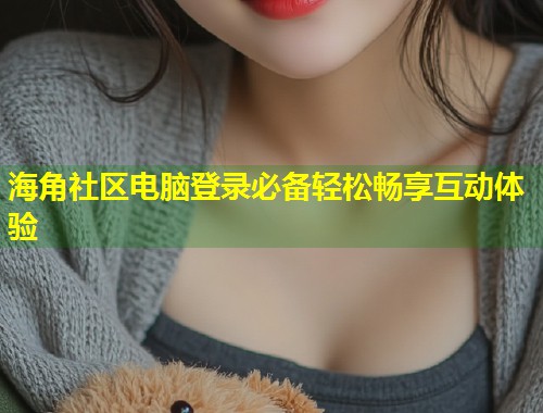 海角社区电脑登录必备轻松畅享互动体验  第2张