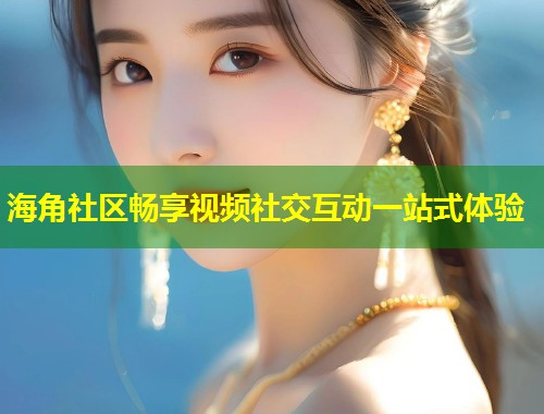 海角社区畅享视频社交互动一站式体验  第1张