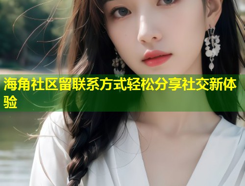 海角社区留联系方式轻松分享社交新体验  第1张