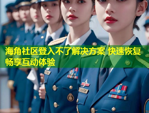 海角社区登入不了解决方案 快速恢复畅享互动体验  第1张