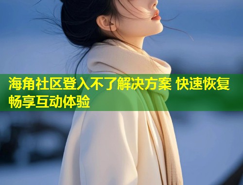 海角社区登入不了解决方案 快速恢复畅享互动体验  第2张