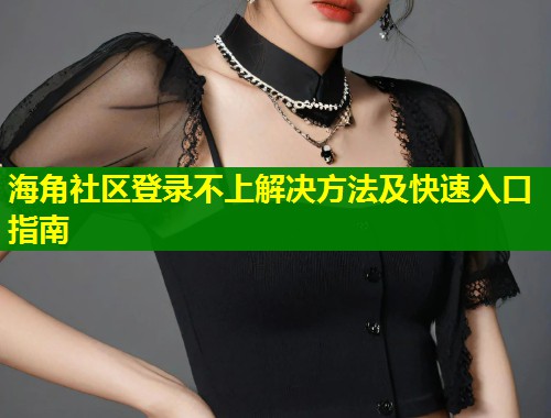海角社区登录不上解决方法及快速入口指南  第1张