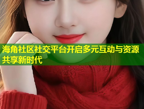 海角社区社交平台开启多元互动与资源共享新时代  第2张