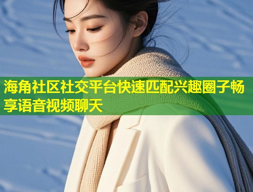 海角社区社交平台快速匹配兴趣圈子畅享语音视频聊天  第1张