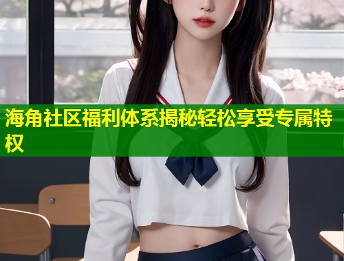 海角社区福利体系揭秘轻松享受专属特权  第1张