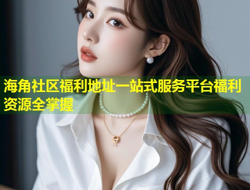 海角社区福利地址一站式服务平台福利资源全掌握  第1张