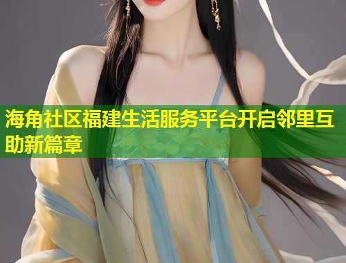 海角社区福建生活服务平台开启邻里互助新篇章  第1张