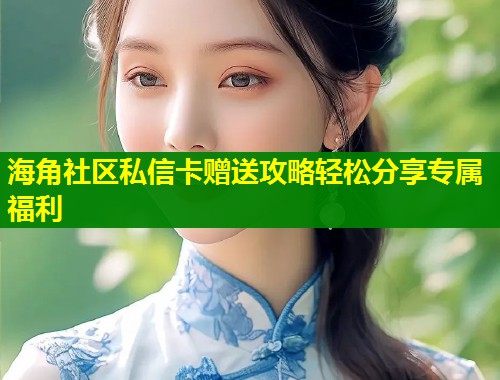 海角社区私信卡赠送攻略轻松分享专属福利  第1张