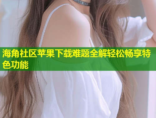 海角社区苹果下载难题全解轻松畅享特色功能  第1张