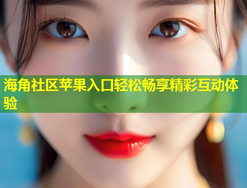 海角社区苹果入口轻松畅享精彩互动体验  第1张