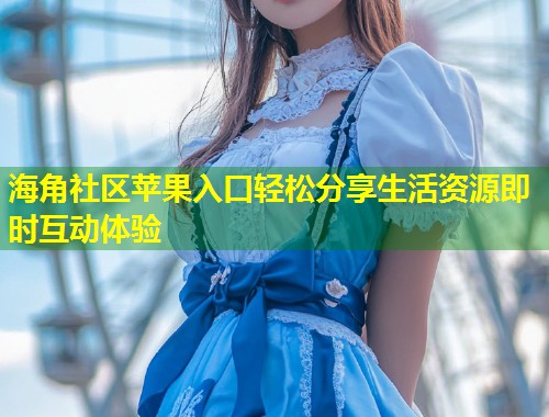 海角社区苹果入口轻松分享生活资源即时互动体验  第1张