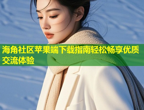 海角社区苹果端下载指南轻松畅享优质交流体验  第1张