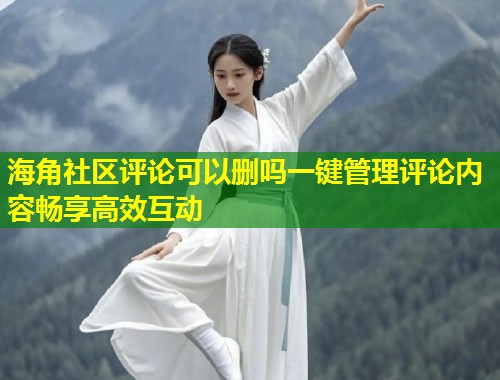 海角社区评论可以删吗一键管理评论内容畅享高效互动  第1张