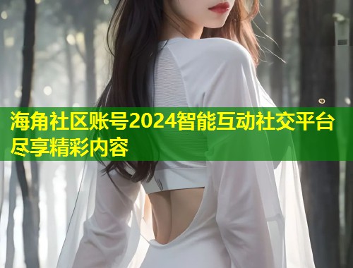 海角社区账号2024智能互动社交平台尽享精彩内容  第1张