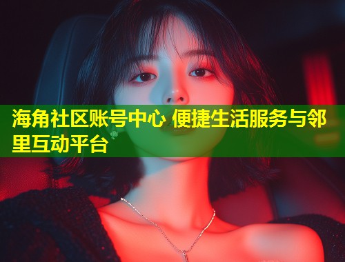 海角社区账号中心 便捷生活服务与邻里互动平台  第1张