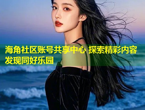 海角社区账号共享中心 探索精彩内容 发现同好乐园  第1张