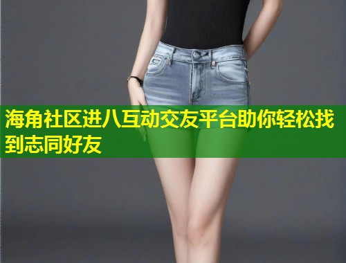 海角社区进八互动交友平台助你轻松找到志同好友  第1张