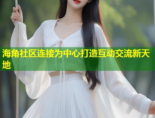 海角社区连接为中心打造互动交流新天地  第1张