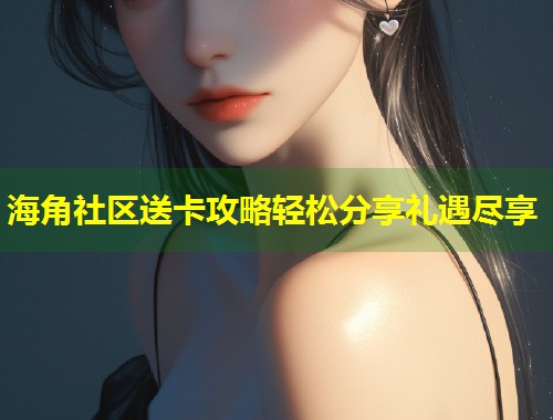 海角社区送卡攻略轻松分享礼遇尽享  第1张