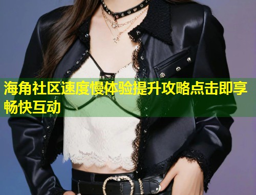 海角社区速度慢体验提升攻略点击即享畅快互动  第1张