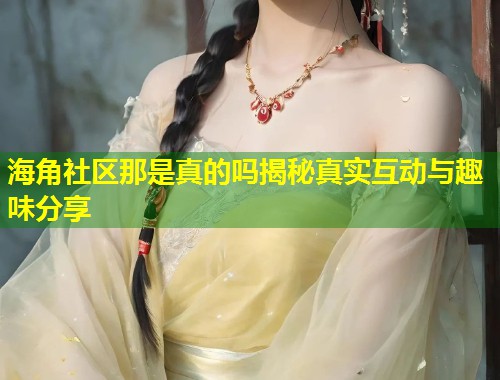 海角社区那是真的吗揭秘真实互动与趣味分享  第1张