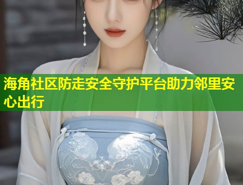海角社区防走安全守护平台助力邻里安心出行  第1张