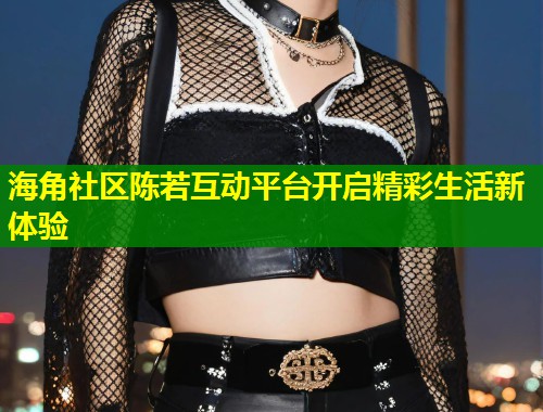 海角社区陈若互动平台开启精彩生活新体验  第1张