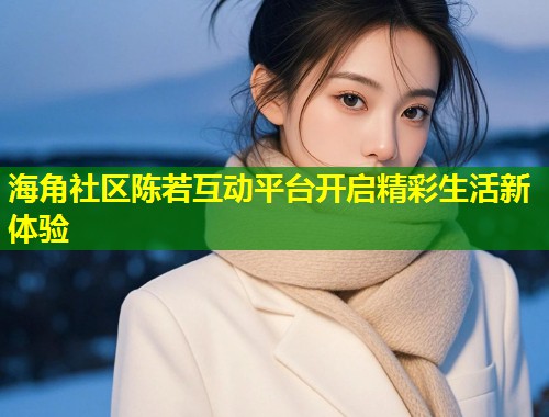 海角社区陈若互动平台开启精彩生活新体验  第2张
