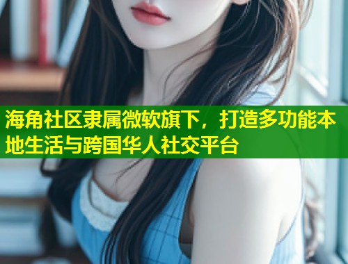 海角社区隶属微软旗下，打造多功能本地生活与跨国华人社交平台  第1张